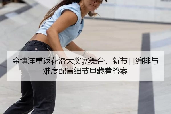 金博洋重返花滑大奖赛舞台，新节目编排与难度配置细节里藏着答案
