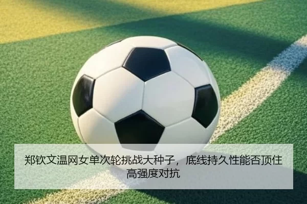 郑钦文温网女单次轮挑战大种子，底线持久性能否顶住高强度对抗